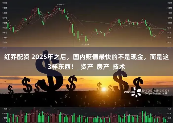 红乔配资 2025年之后，国内贬值最快的不是现金，而是这3样东西！_资产_房产_技术