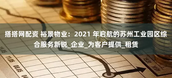 搭搭网配资 裕景物业：2021 年启航的苏州工业园区综合服务新锐_企业_为客户提供_租赁