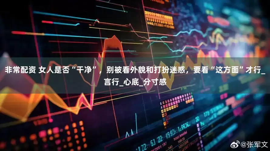 非常配资 女人是否“干净”，别被看外貌和打扮迷惑，要看“这方面”才行_言行_心底_分寸感