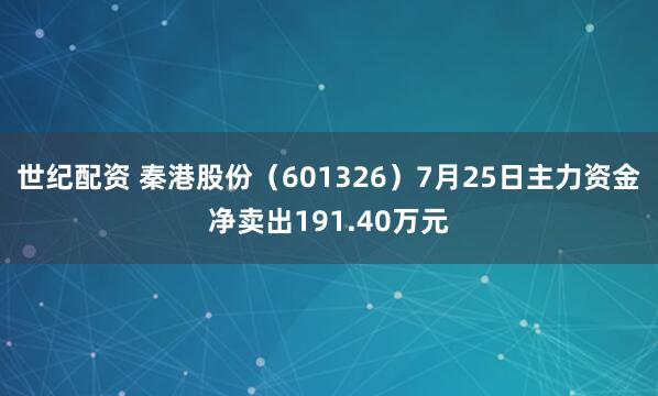 世纪配资 秦港股份（601326）7月25日主力资金净卖出191.40万元