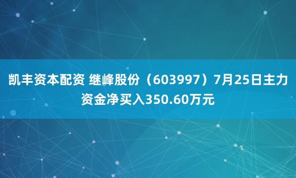 凯丰资本配资 继峰股份（603997）7月25日主力资金净买入350.60万元