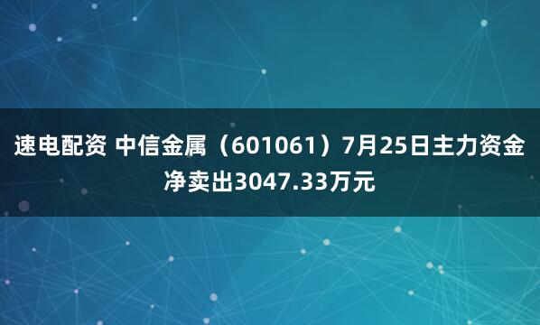 速电配资 中信金属（601061）7月25日主力资金净卖出3047.33万元