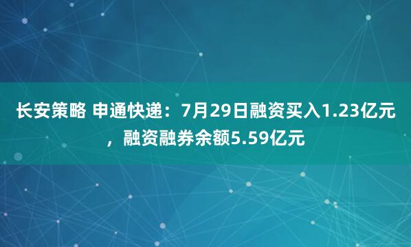长安策略 申通快递：7月29日融资买入1.23亿元，融资融券余额5.59亿元