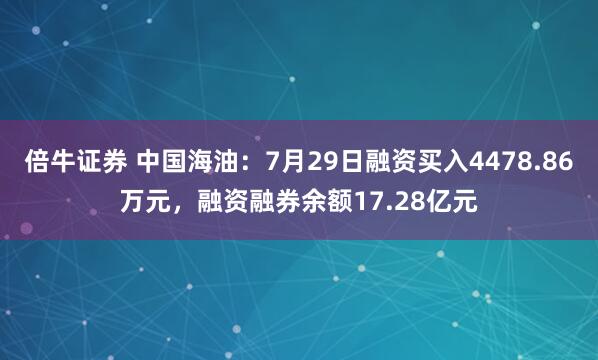 倍牛证券 中国海油：7月29日融资买入4478.86万元，融资融券余额17.28亿元