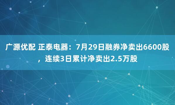 广源优配 正泰电器：7月29日融券净卖出6600股，连续3日累计净卖出2.5万股