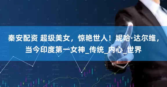 秦安配资 超级美女，惊艳世人！妮哈·达尔维，当今印度第一女神_传统_内心_世界