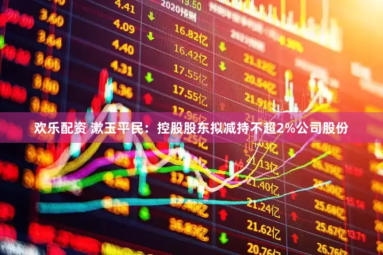 欢乐配资 漱玉平民：控股股东拟减持不超2%公司股份