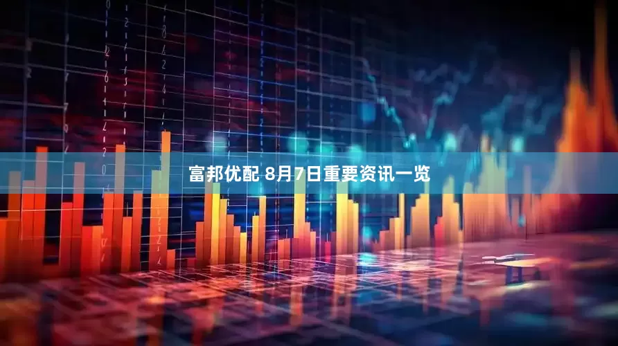 富邦优配 8月7日重要资讯一览