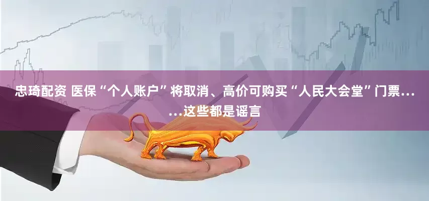 忠琦配资 医保“个人账户”将取消、高价可购买“人民大会堂”门票……这些都是谣言