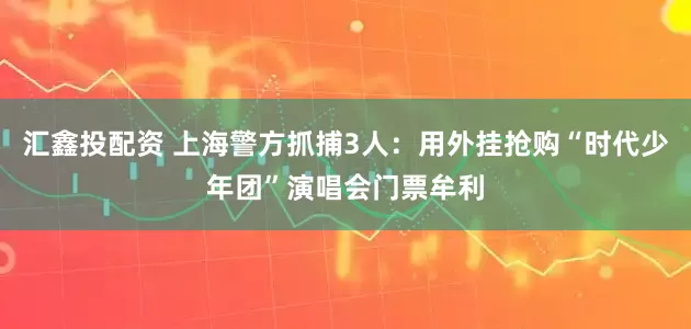 汇鑫投配资 上海警方抓捕3人：用外挂抢购“时代少年团”演唱会门票牟利