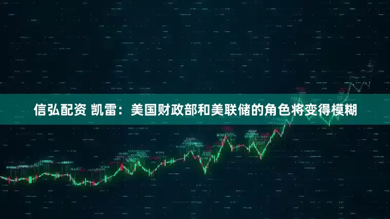 信弘配资 凯雷：美国财政部和美联储的角色将变得模糊