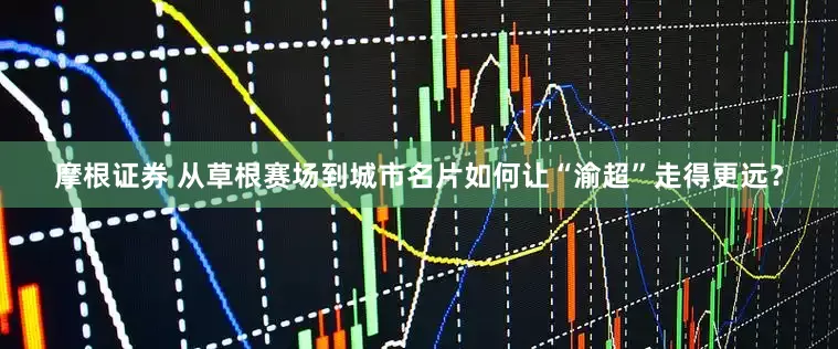 摩根证券 从草根赛场到城市名片如何让“渝超”走得更远？
