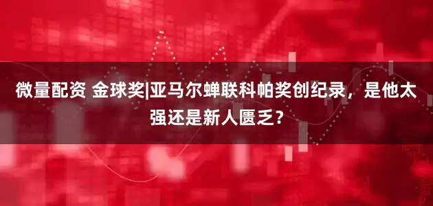 微量配资 金球奖|亚马尔蝉联科帕奖创纪录，是他太强还是新人匮乏？
