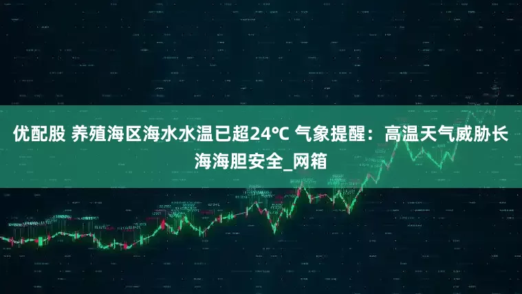 优配股 养殖海区海水水温已超24℃ 气象提醒：高温天气威胁长海海胆安全_网箱