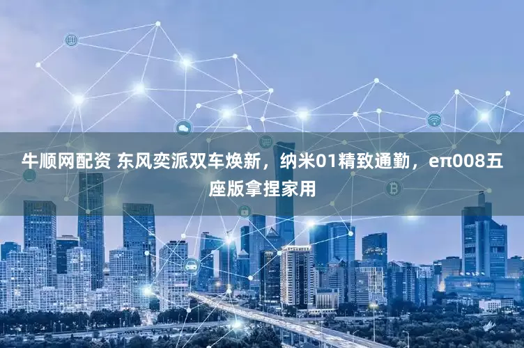 牛顺网配资 东风奕派双车焕新,纳米01精致通勤,eπ008五座版拿捏家用