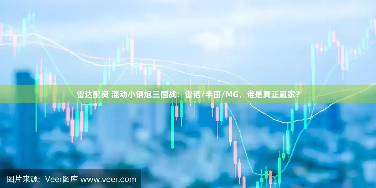 雷达配资 混动小钢炮三国战:雷诺/丰田/MG,谁是真正赢家?