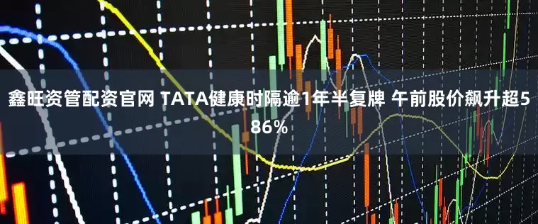 鑫旺资管配资官网 TATA健康时隔逾1年半复牌 午前股价飙升超586%