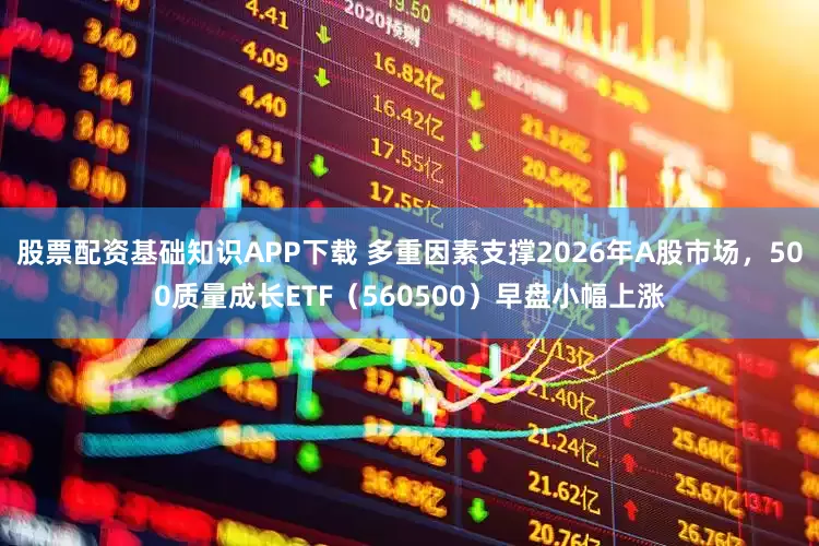 股票配资基础知识APP下载 多重因素支撑2026年A股市场，500质量成长ETF（560500）早盘小幅上涨