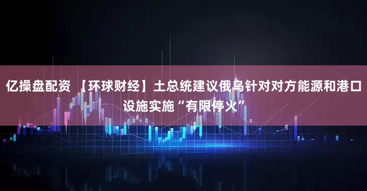 亿操盘配资 【环球财经】土总统建议俄乌针对对方能源和港口设施实施“有限停火”