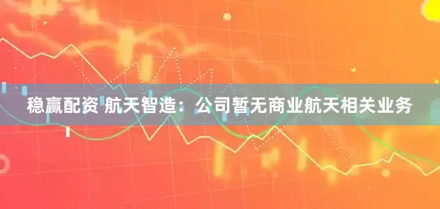稳赢配资 航天智造：公司暂无商业航天相关业务