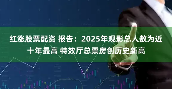 红涨股票配资 报告:2025年观影总人数为近十年最高 特效厅总票房创历史新高