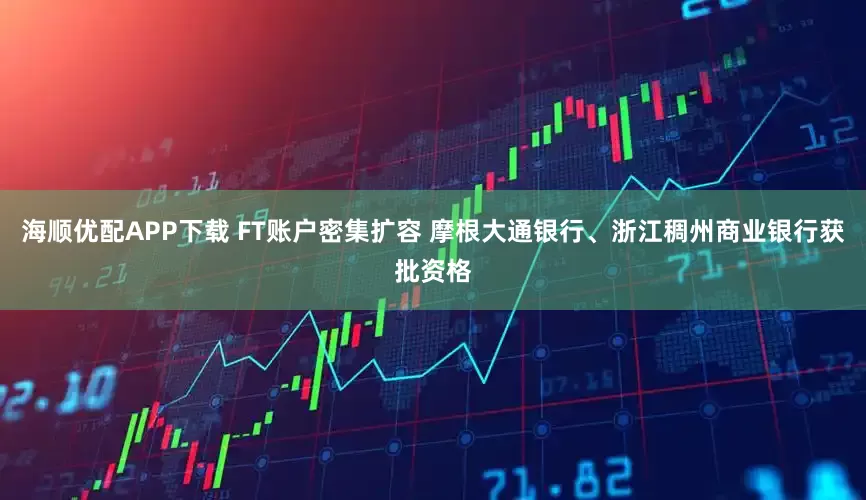 海顺优配APP下载 FT账户密集扩容 摩根大通银行、浙江稠州商业银行获批资格