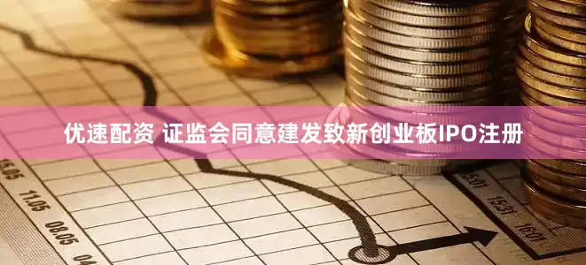 优速配资 证监会同意建发致新创业板IPO注册