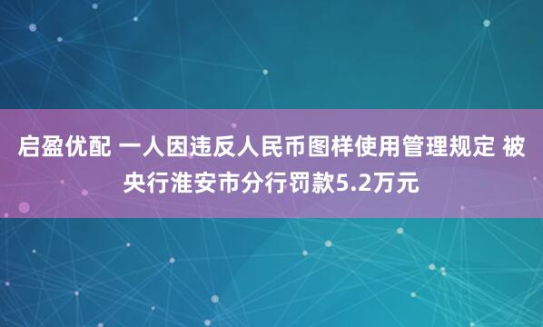 启盈优配 一人因违反人民币图样使用管理规定 被央行淮安市分行罚款5.2万元