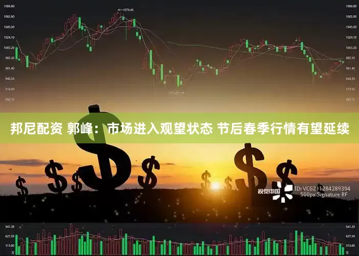 邦尼配资 郭峰：市场进入观望状态 节后春季行情有望延续